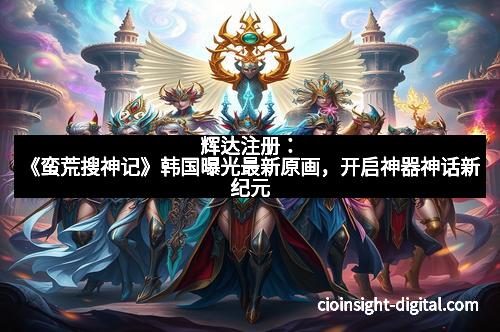 辉达注册：《蛮荒搜神记》韩国曝光最新原画，开启神器神话新纪元