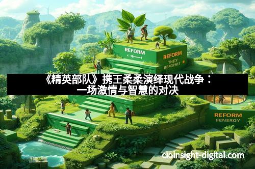 《精英部队》携王柔柔演绎现代战争：一场激情与智慧的对决